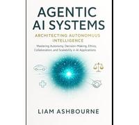 Agentic AI Systems: Architecting Autonomous Intelligence: Mastering Autonomy, Decision-Making, Ethics, Collaboration, and Scalability in AI Applications