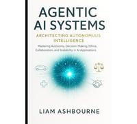Agentic AI Systems: Architecting Autonomous Intelligence: Mastering Autonomy, Decision-Making, Ethics, Collaboration, and Scalability in AI Applications