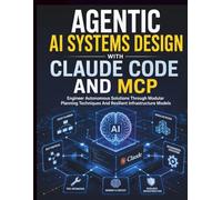 Agentic AI Systems Design with Claude Code and MCP: Engineer Autonomous Solutions Through Modular Planning Techniques And Resilient Infrastructure Models: 2