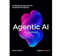 Agentic AI: The Complete Guide to Understanding and Integrating Agents Into Your Business Processes and Beyond