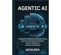 Agentic AI: The Future of Autonomous Machines- How AI Agents Are Transforming Industries, Decision-Making, and Human-AI Collaboration