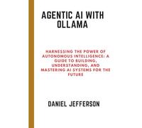 Agentic AI with Ollama: Harnessing the Power of Autonomous Intelligence: A Guide to Building, Understanding, and Mastering AI Systems for the Future