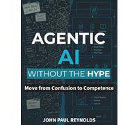 Agentic AI Without the Hype: Move from Confusion to Competence by Understanding AI Agents Deeply, Avoiding the Hype, and Building Systems That Solve Real Problems