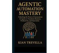 AGENTIC AUTOMATION MASTERY: Unlocking the Power of Autonomous AI Agents to Transform Business, Productivity, and Innovation
