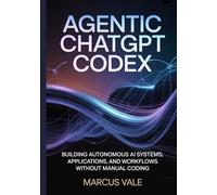 AGENTIC CHATGPT CODEX: Building Autonomous AI Systems, Applications, and Workflows Without Manual Coding