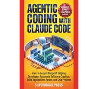 Agentic Coding With Claude Code: A Zero-Jargon Blueprint Helping Developers Automate Software Creation, Build Applications Faster, and Ship Projects