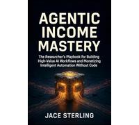 AGENTIC INCOME MASTERY: The Researcher's Playbook for Building High-Value AI Workflows and Monetizing Intelligent Automation Without Code