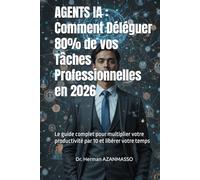 AGENTS IA : Comment Déléguer 80% de vos Tâches Professionnelles en 2026: Le guide complet pour multiplier votre productivité par 10 et libérer votre temps
