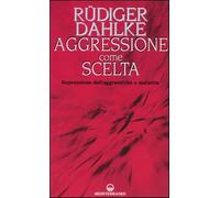 Aggressione come scelta. Repressione dell'aggressività e malattia - Dahlke...