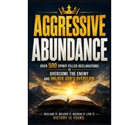AGGRESSIVE ABUNDANCE: Over 500 Spirit-Filled Declarations to Overcome the Enemy and Unlock God's Overflow