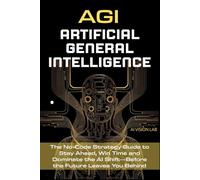 AGI • Artificial General Intelligence: The No-Code Strategy Guide to Stay Ahead, Win Time and Dominate the AI Shift-Before the Future Leaves You Behind