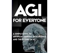 AGI for Everyone: A Simple Guide to Artificial General Intelligence and the Future of AI