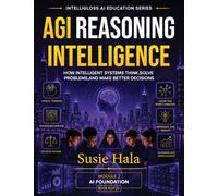 AGI: Reasoning Intelligence: Reasoning Intelligence: Reasoning Intelligence How Intelligent Systems Think, Solve Problems, and Make Better Decisions