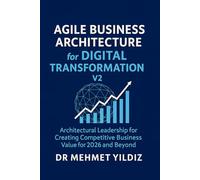 Agile Business Architecture for Digital Transformation - V2: Architectural Leadership for Creating Competitive Business Value for 2026 and Beyond