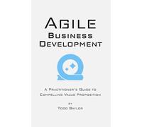 Agile Business Development: A Practitioner's Guide to Compelling Value Proposition
