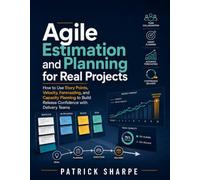 Agile Estimation and Planning for Real Projects: How to Use Story Points, Velocity, Forecasting, and Capacity Planning to Build Release Confidence with Delivery Teams