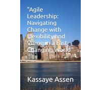 Agile Leadership:: Navigating Change with Flexibility and Vision in a Fast-Changing World
