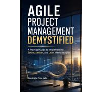 Agile Project Management Demystified: A Practical Guide to Implementing Scrum, Kanban, and Lean Methodologies