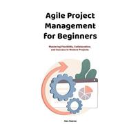 Agile Project Management for Beginners: Mastering Flexibility, Collaboration, and Success in Modern Projects