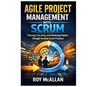 Agile Project Management with Scrum: Planning, Executing, and Delivering Projects Through Iterative Scrum Practices