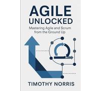 Agile Unlocked: Mastering Agile and Scrum from the Ground Up