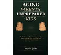 AGING PARENTS, UNPREPARED KIDS: The No-Nonsense Guide to the Conversation You’re Avoiding - and Everything That Comes After