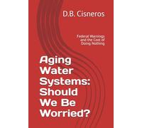 Aging Water Systems: Should We Be Worried?: Federal Warnings and the Cost of Doing Nothing
