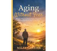 Aging Without Fear: Simple Ways to Find Peace, Purpose, and Confidence as You Grow Older