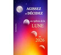 AGISSEZ et DÉCIDEZ au rythme de la LUNE en 2026: Guide pratique pour planifier sa vie, prendre les bonnes décisions et passer à l’action selon les phases lunaires