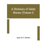Agnes B C Dunbar A dictionary of saintly women (Volume I) (Tascabile)