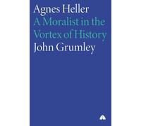 Agnes Heller: A Moralist in the Vortex of History - Grumley John