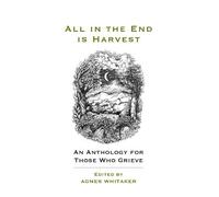 All in the End is Harvest (new edition): An Anthology For Those Who Grieve