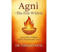 Agni : The Fire Within - Ayurvedic Wisdom from a Practitioner’s Eye: How to Rekindle Your Digestion, Balance, Energy & Heal Through Ancient Fire Science