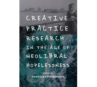 Creative Practice Research in the Age of Neoliberal Hopelessness