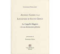 Agnolo Gaddi e la leggenda di Santa Croce. La Cappella Maggiore e la sua decorazione pittorica. Ediz. illustrata