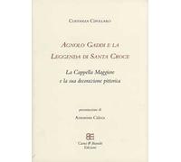 Agnolo Gaddi e la leggenda di Santa Croce. La Cappella Maggiore e la sua decorazione pittorica. Ediz. illustrata
