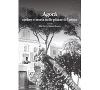 Agorà. Ombre e storia nelle piazze di Latina. Ediz. illustrata