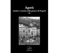 Agorà. Ombre e storia nelle piazze di Napoli. Vol. 3