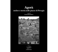 Agorà. Ombre e storia nelle piazze di Perugia - Rosi Bonci L. (cur.)
