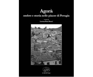 Agorà. Ombre e storia nelle piazze di Perugia - Rosi Bonci L. (cur.)