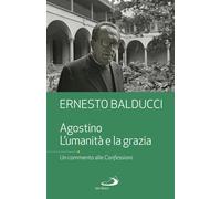 Agostino. L'umanità e la grazia. Un commento alle Confessioni - Balducci Ernesto