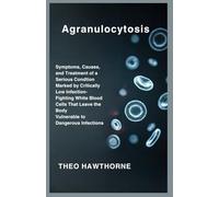 Agranulocytosis: Symptoms, Causes, and Treatment of a Serious Condition Marked by Critically Low Infection-Fighting White Blood Cells That Leave the Body Vulnerable to Dangerous Infections