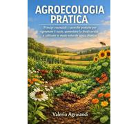 Agroecologia pratica: Principi essenziali e tecniche pratiche per rigenerare il suolo, aumentare la biodiversità e coltivare in modo naturale senza chimica.