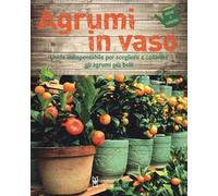 Agrumi in vaso. Guida indispensabile per scegliere e coltivare gli agrumi più belli. Ediz. a colori