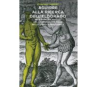Aguirre alla ricerca dell'Eldorado. Relazione sul viaggio del conquistador folle nella giungla amazzonica