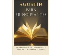 Agustín para principiantes: Entendiendo su vida, confesiones y papel en la historia de la Iglesia