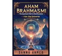 Aham Brahmasmi: The Quantum Path to Manifestation: Unlock the Manifestation Code with Insights from Rishis, Quantum Physics, José Silva, Vishen Lakhiani, and Timeless Vedic