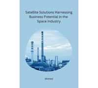 Ahmed Satellite Solutions Harnessing Business Potential in the Space (Tascabile)