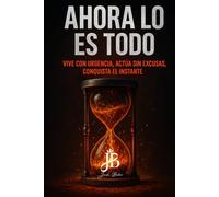 AHORA LO ES TODO: VIVE CON URGENCIA, ACTÚA SIN EXCUSAS, CONQUISTA EL INSTANTE