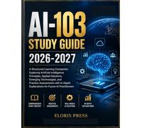AI-103 STUDY GUIDE 2026-2027: A Structured Learning Companion Exploring Artificial Intelligence Principles, Applied Solutions, Emerging Technologies, ... Explanations for Future AI Practitioners